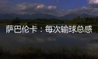 萨巴伦卡：每次输球总感觉自己快要死了，仿佛生命就此终结
