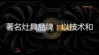 著名灶具品牌：以技术和质量赢天下