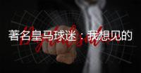 著名皇马球迷�：我想见的人有两个，梅西和乔丹！