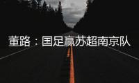 董路�
：国足赢苏超南京队10个很正常！不信的人都是球盲
，不懂球