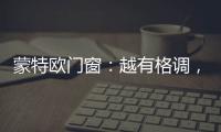 蒙特欧门窗	
：越有格调
，越舒适!