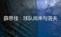 薛思佳：球队尚未与洛夫顿交流续约事宜 将在夏联结束后展开谈判