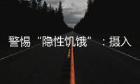 警惕“隐性饥饿”：摄入足够卡路里，营养就够了吗？