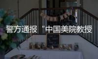 警方通报“中国美院教授酒后强奸女研究生”：犯罪嫌疑人已被刑事拘留