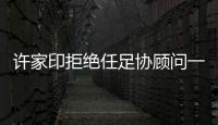 许家印拒绝任足协顾问一职：对其他俱乐部不公平