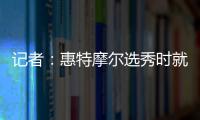 记者：惠特摩尔选秀时就想加入奇才 他是沃尔和詹姆斯的球迷