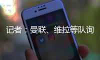 记者�：曼联、维拉等队询价了雅克松，切尔西要价7000万欧