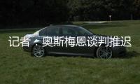 记者
：奥斯梅恩谈判推迟至明日
	，解约金条款已过期但有君子协定