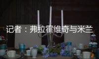 记者：弗拉霍维奇与米兰就待遇问题展开谈判