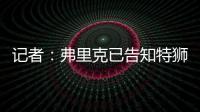 记者：弗里克已告知特狮	，霍安