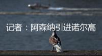 记者：阿森纳引进诺尔高本周官宣，转会费1000万镑+200万镑浮动