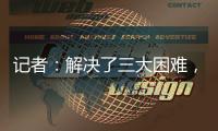 记者
：解决了三大困难，亚戈