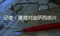 记者	：黄潜对迪萨西感兴趣&在谈判，切尔西将寻求约3000万欧费用