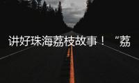 讲好珠海荔枝故事！“荔枝嘉年华”电商助农直播大赛开幕