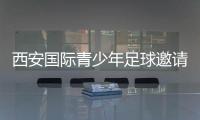 西安国际青少年足球邀请赛首阶段落幕
，下阶段将邀请多国球队
