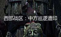 西部战区：中方巡逻遭印军越线拦阻