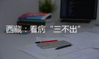 西藏�：看病“三不出” 实现“家门口”就医