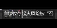 血糖仪存起火风险被“召回”，雅培称不涉及中国市场