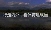 行走内外，看体育建筑当下与未来