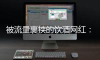 被流量裹挟的饮酒网红：一个月内两人去世�，曾称“钱是胆量”