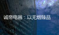 诚帝电器：以无烟臻品 赴十年之约