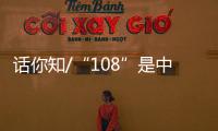 话你知/“108”是中国人的吉祥数字�？