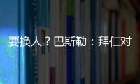 要换人
？巴斯勒
：拜仁对埃贝尔不满意，听说拜仁和法鹰总监有联系