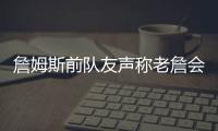 詹姆斯前队友声称老詹会留队�，但不会在洛杉矶退役