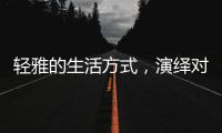 轻雅的生活方式，演绎对生命的深层感悟