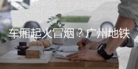 车厢起火冒烟？广州地铁：系乘客充电宝冒烟�	
，已处理