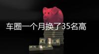 车圈一个月换了35名高管！六大车企集体换防
，东风一口气调整600人