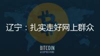 辽宁：扎实走好网上群众路线 坚持群众在哪里服务到哪里