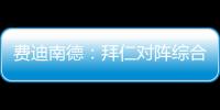 费迪南德：拜仁对阵综合型队伍有点吃力，拉热的严谨程度就像穆帅
