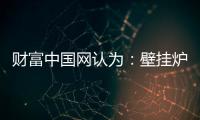 财富中国网认为
：壁挂炉产业可从三方面再寻突破