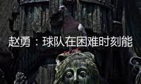 赵勇：球队在困难时刻能够顶住值得肯定，对成绩的渴望让我们晋级