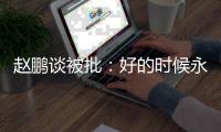 赵鹏谈被批：好的时候永远记不住，不好的时候记得一个比一个清