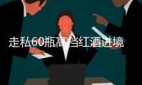 走私60瓶高档红酒进境，一粤澳两地牌车被查