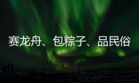 赛龙舟	、包粽子	、品民俗……临近端午各地节日氛围愈发浓厚