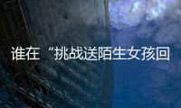 谁在“挑战送陌生女孩回家”？
