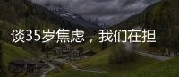 谈35岁焦虑，我们在担忧什么�？真有职场年龄红线吗	？