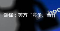 谢锋
：美方“竞争、合作、对抗”三分法就是打压遏制中国的“障眼法”