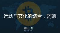 运动与文化的结合	，阿迪达斯助力中国文化传播