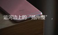 运河边上的“扬州慢”�，李白邀你感受的松弛感