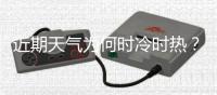 近期天气为何时冷时热？