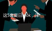 这5套夏日look
，洋气巨好看！我每次穿都被夸瘦了
！