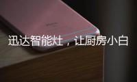迅达智能灶	
，让厨房小白秒变大厨