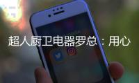超人厨卫电器罗总
：用心经营好自己就不怕没前途