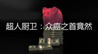 超人厨卫：众癌之首竟然是它?