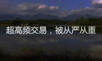 超高频交易，被从严从重处罚丨金融合规榜