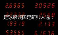 足球报谈国足新帅人选：熟悉中国足球优先，乔迪、佩德罗皆可考虑